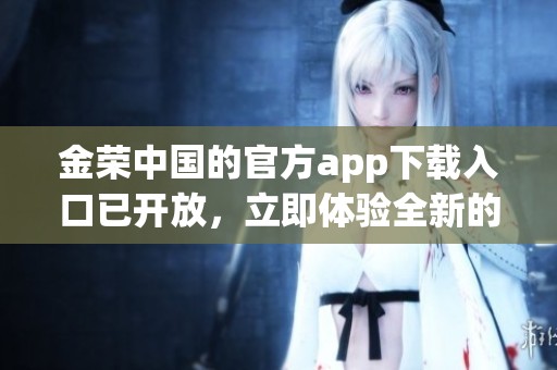 金荣中国的官方app下载入口已开放，立即体验全新的服务与功能