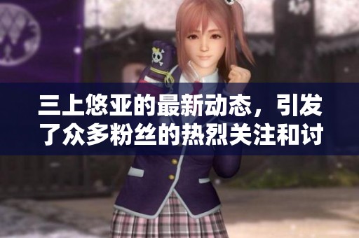 三上悠亚的最新动态，引发了众多粉丝的热烈关注和讨论
