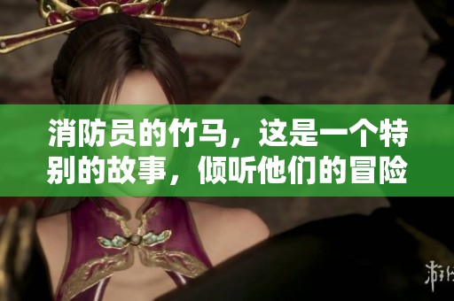 消防员的竹马，这是一个特别的故事，倾听他们的冒险与牺牲