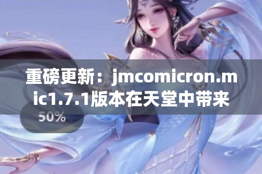 重磅更新：jmcomicron.mic1.7.1版本在天堂中带来的全新体验