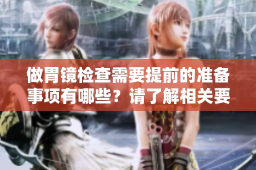 做胃镜检查需要提前的准备事项有哪些？请了解相关要求和注意事项。