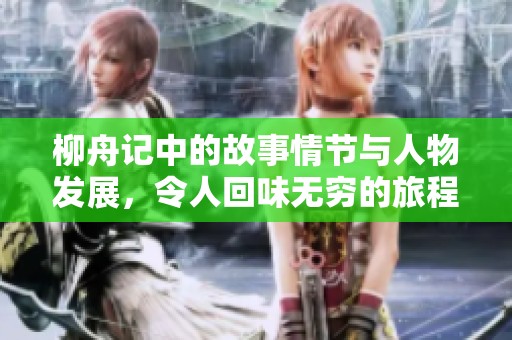 柳舟记中的故事情节与人物发展，令人回味无穷的旅程探秘