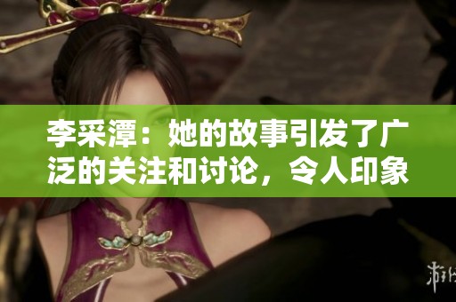 李采潭：她的故事引发了广泛的关注和讨论，令人印象深刻。