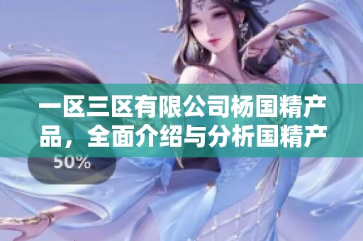 一区三区有限公司杨国精产品，全面介绍与分析国精产品的特色与优势