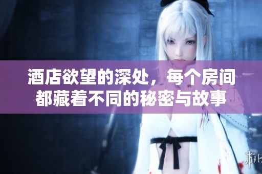 酒店欲望的深处，每个房间都藏着不同的秘密与故事