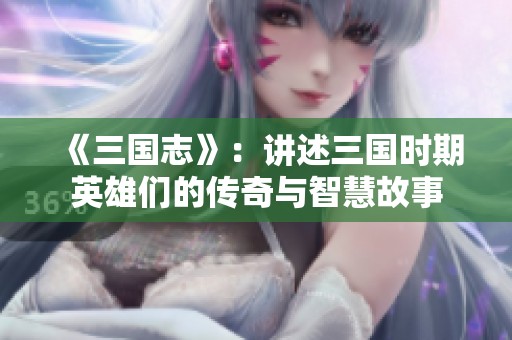 《三国志》：讲述三国时期英雄们的传奇与智慧故事
