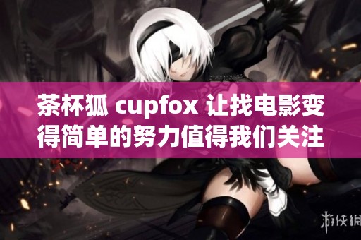 茶杯狐 cupfox 让找电影变得简单的努力值得我们关注与支持