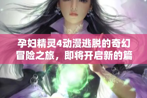 孕妇精灵4动漫逃脱的奇幻冒险之旅，即将开启新的篇章