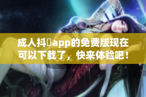 **抖抈app的免费版现在可以下载了，快来体验吧！