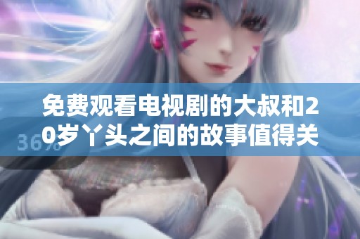 免费观看电视剧的大叔和20岁丫头之间的故事值得关注