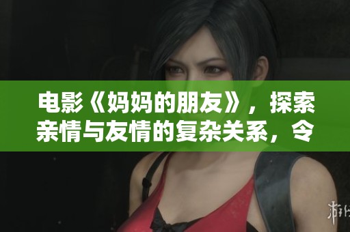 电影《妈妈的朋友》，探索亲情与友情的复杂关系，令人深思。
