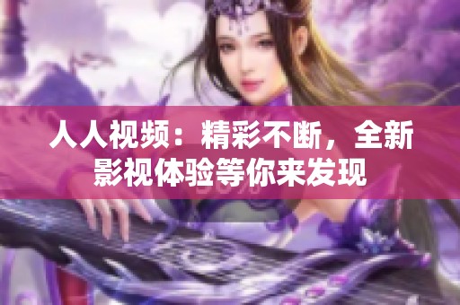 人人视频：精彩不断，全新影视体验等你来发现