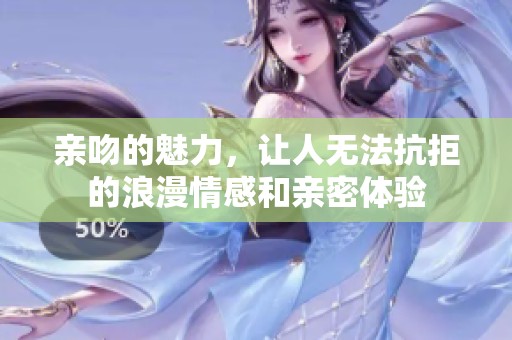 亲吻的魅力，让人无法抗拒的浪漫情感和亲密体验
