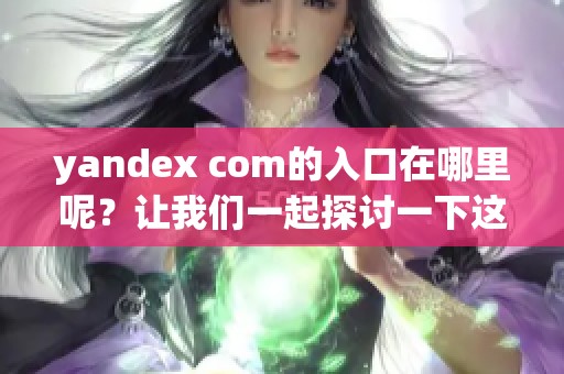 yandex com的入口在哪里呢？让我们一起探讨一下这个问题吧。