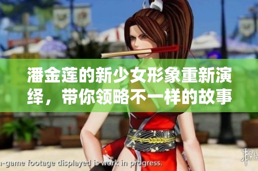 潘金莲的新少女形象重新演绎，带你领略不一样的故事精彩