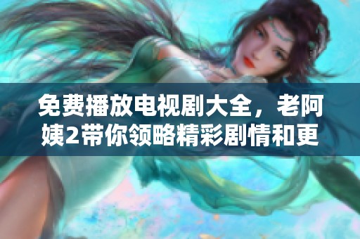免费播放电视剧大全，老阿姨2带你领略精彩剧情和更多选择