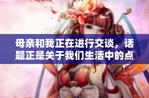 母亲和我正在进行交谈，话题正是关于我们生活中的点点滴滴