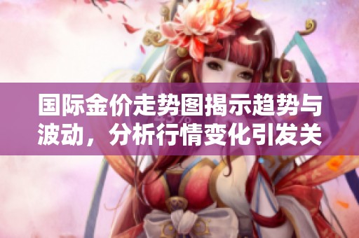 国际金价走势图揭示趋势与波动，分析行情变化引发关注