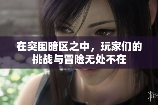 在突围暗区之中，玩家们的挑战与冒险无处不在