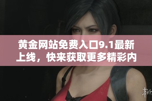 黄金网站免费入口9.1最新上线，快来获取更多精彩内容吧！