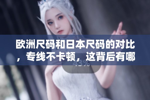 欧洲尺码和日本尺码的对比，专线不卡顿，这背后有哪些秘密揭秘呢