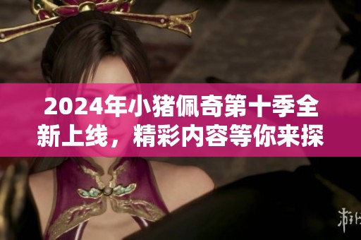2024年小猪佩奇第十季全新上线，精彩内容等你来探索
