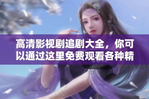高清影视剧追剧大全，你可以通过这里免费观看各种精彩视频内容！