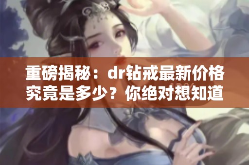 重磅揭秘：dr钻戒最新价格究竟是多少？你绝对想知道的答案在这里！