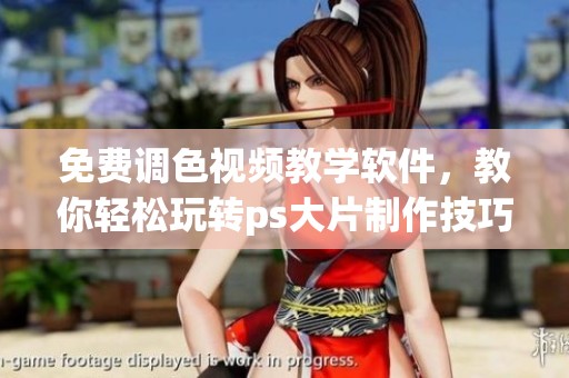 免费调色视频教学软件，教你轻松玩转ps大片制作技巧