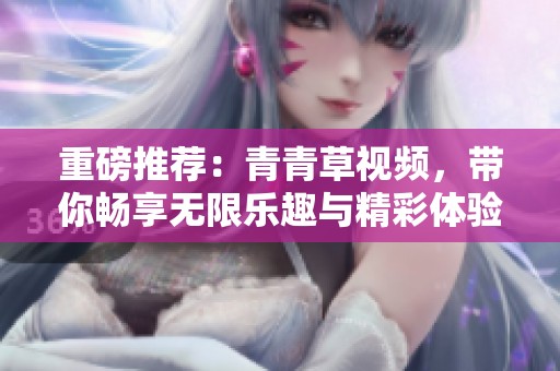 重磅推荐：青青草视频，带你畅享无限乐趣与精彩体验