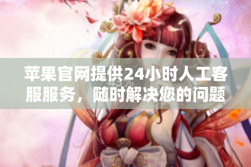 苹果官网提供24小时人工客服服务，随时解决您的问题与需求