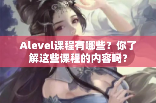 Alevel课程有哪些？你了解这些课程的内容吗？