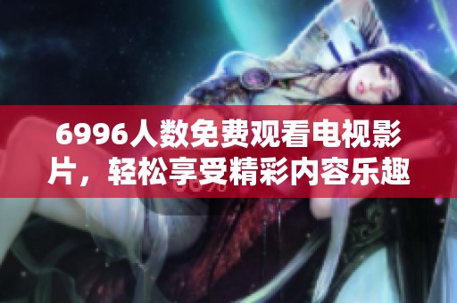 6996人数免费观看电视影片，轻松享受精彩内容乐趣