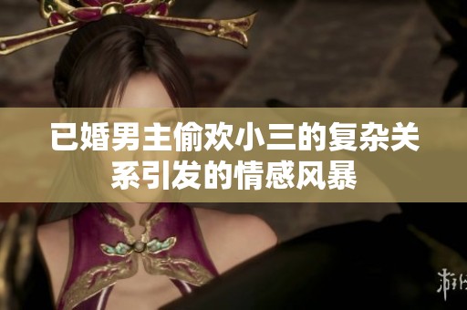 已婚男主偷欢小三的复杂关系引发的情感风暴