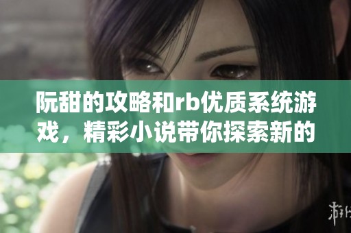 阮甜的攻略和rb优质系统游戏，精彩小说带你探索新的冒险旅程