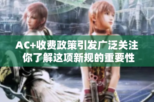 AC+收费政策引发广泛关注 你了解这项新规的重要性吗