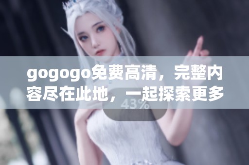 gogogo免费高清，完整内容尽在此地，一起探索更多精彩！