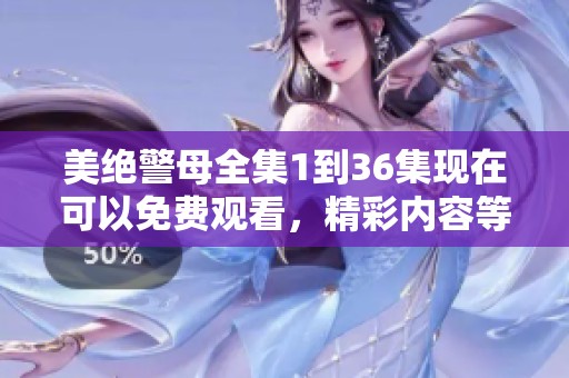 美绝警母全集1到36集现在可以免费观看，精彩内容等你来发现！