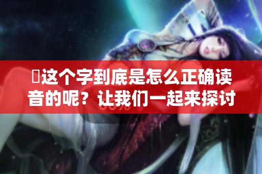 靐这个字到底是怎么正确读音的呢？让我们一起来探讨一下吧！