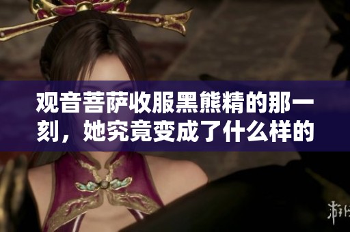 观音菩萨收服黑熊精的那一刻，她究竟变成了什么样的形象呢