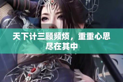 天下计三顾频烦，重重心思尽在其中
