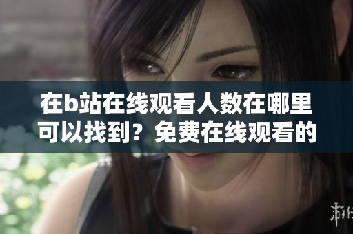 在b站在线观看人数在哪里可以找到？免费在线观看的方法与途径介绍