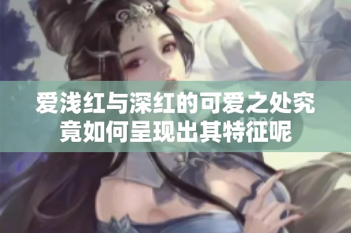 爱浅红与深红的可爱之处究竟如何呈现出其特征呢