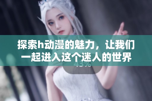 探索h动漫的魅力，让我们一起进入这个迷人的世界