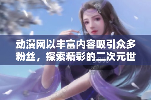 动漫网以丰富内容吸引众多粉丝，探索精彩的二次元世界。