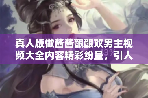 真人版做酱酱酿酿双男主视频大全内容精彩纷呈，引人期待引人关注