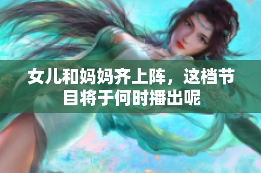 女儿和妈妈齐上阵，这档节目将于何时播出呢