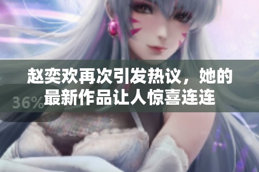 赵奕欢再次引发热议，她的最新作品让人惊喜连连