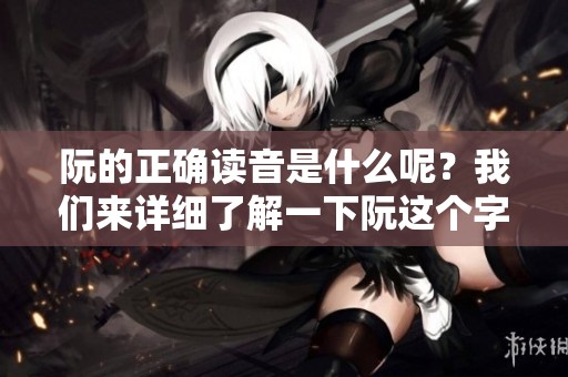 阮的正确读音是什么呢？我们来详细了解一下阮这个字怎么读吧。
