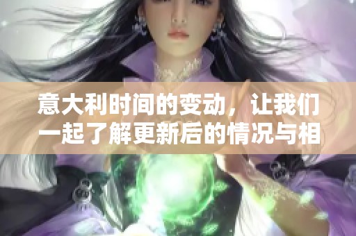 意大利时间的变动，让我们一起了解更新后的情况与相关影响